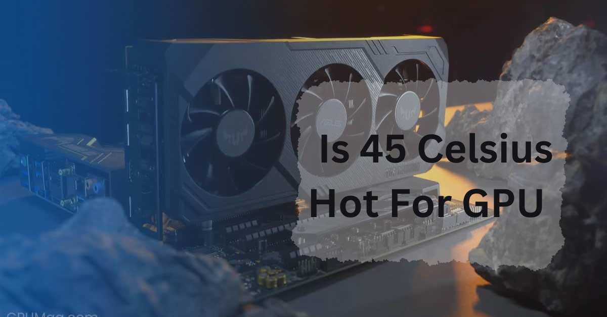 Is 45 Celsius Hot For GPU