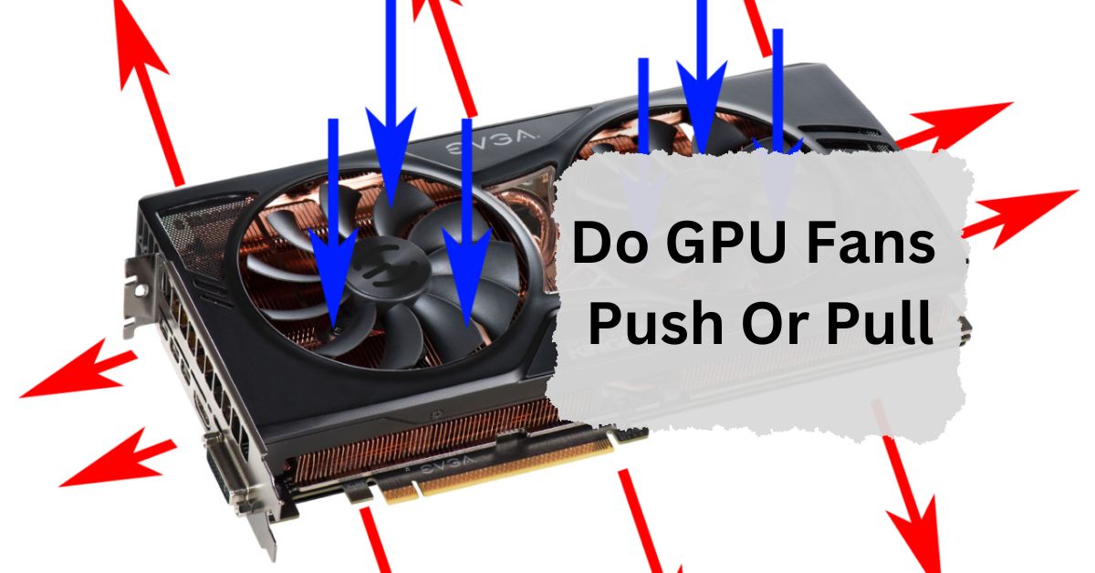 Do GPU Fans Push Or Pull